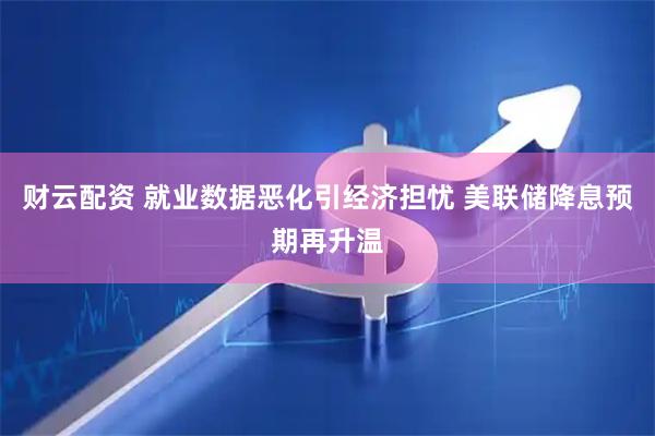 财云配资 就业数据恶化引经济担忧 美联储降息预期再升温