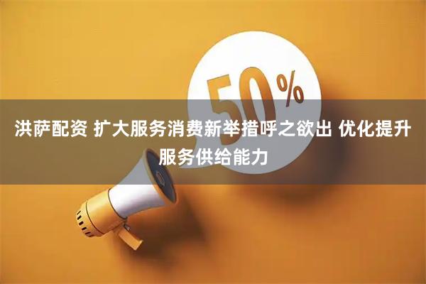 洪萨配资 扩大服务消费新举措呼之欲出 优化提升服务供给能力