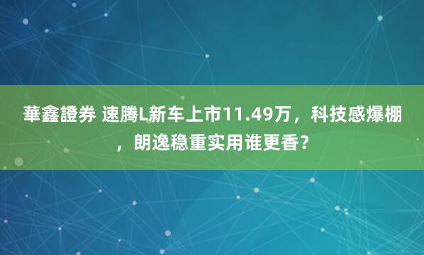 華鑫證券 速腾L新车上市11.49万，科技感爆棚，朗逸稳重实用谁更香？