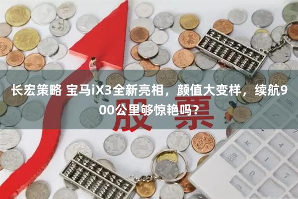 长宏策略 宝马iX3全新亮相，颜值大变样，续航900公里够惊艳吗？