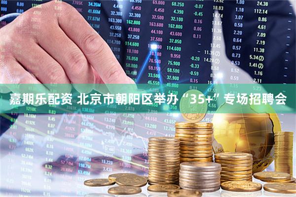 嘉期乐配资 北京市朝阳区举办“35+”专场招聘会