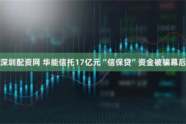 深圳配资网 华能信托17亿元“信保贷”资金被骗幕后