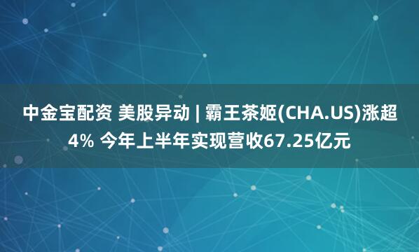中金宝配资 美股异动 | 霸王茶姬(CHA.US)涨超4% 今年上半年实现营收67.25亿元