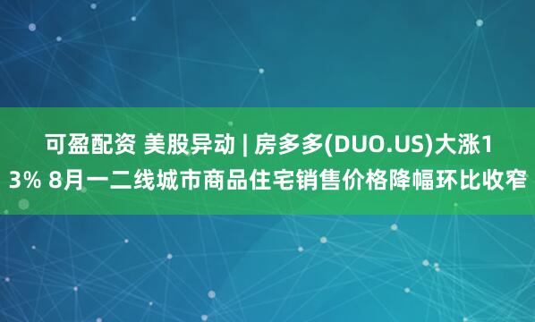 可盈配资 美股异动 | 房多多(DUO.US)大涨13% 8月一二线城市商品住宅销售价格降幅环比收窄