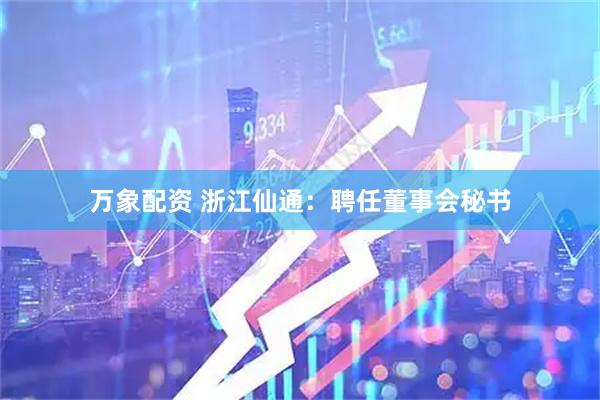 万象配资 浙江仙通：聘任董事会秘书