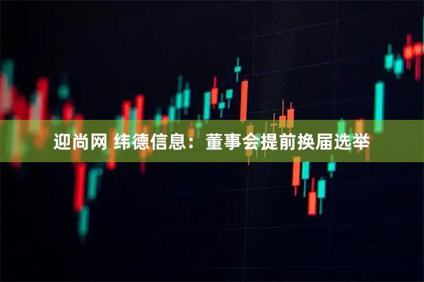 迎尚网 纬德信息：董事会提前换届选举