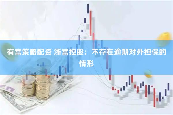 有富策略配资 浙富控股：不存在逾期对外担保的情形