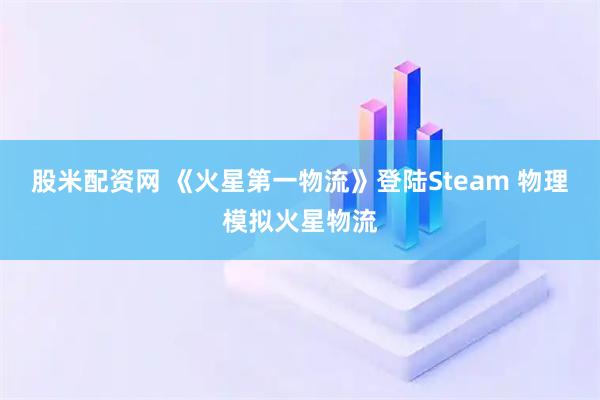 股米配资网 《火星第一物流》登陆Steam 物理模拟火星物流