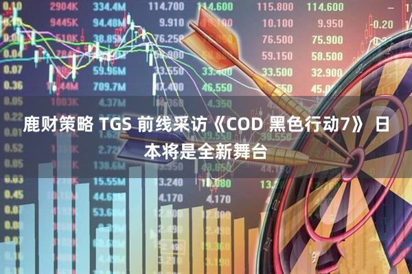 鹿财策略 TGS 前线采访《COD 黑色行动7》 日本将是全新舞台