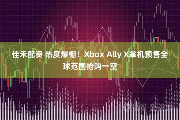 佳禾配资 热度爆棚！Xbox Ally X掌机预售全球范围抢购一空