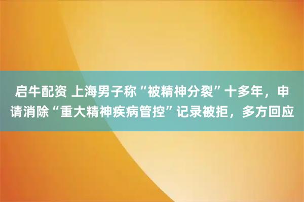 启牛配资 上海男子称“被精神分裂”十多年，申请消除“重大精神疾病管控”记录被拒，多方回应