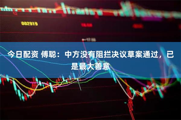 今日配资 傅聪：中方没有阻拦决议草案通过，已是最大善意