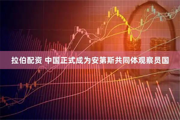 拉伯配资 中国正式成为安第斯共同体观察员国