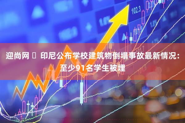 迎尚网 ​印尼公布学校建筑物倒塌事故最新情况：至少91名学生被埋