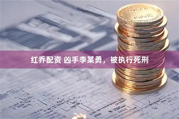 红乔配资 凶手李某勇，被执行死刑