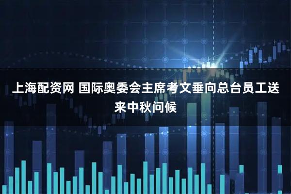 上海配资网 国际奥委会主席考文垂向总台员工送来中秋问候