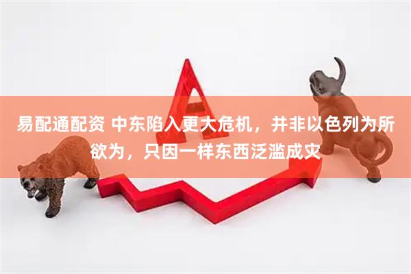 易配通配资 中东陷入更大危机，并非以色列为所欲为，只因一样东西泛滥成灾