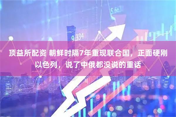顶益所配资 朝鲜时隔7年重现联合国，正面硬刚以色列，说了中俄都没说的重话