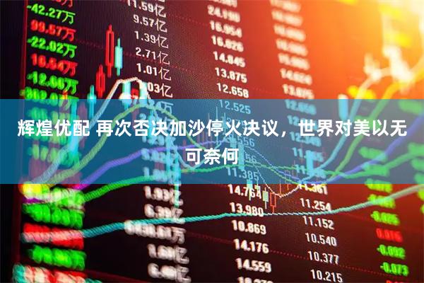 辉煌优配 再次否决加沙停火决议，世界对美以无可奈何