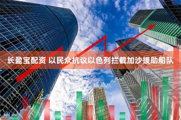 长盈宝配资 以民众抗议以色列拦截加沙援助船队