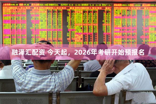 融泽汇配资 今天起，2026年考研开始预报名