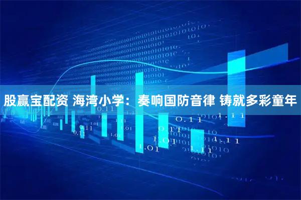 股赢宝配资 海湾小学：奏响国防音律 铸就多彩童年
