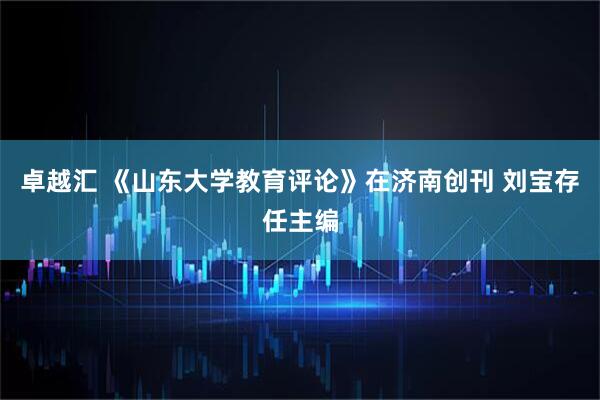 卓越汇 《山东大学教育评论》在济南创刊 刘宝存任主编