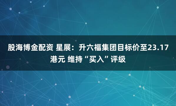 股海博金配资 星展：升六福集团目标价至23.17港元 维持“买入”评级
