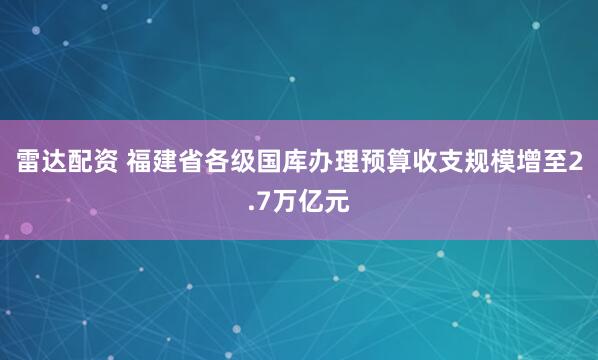 雷达配资 福建省各级国库办理预算收支规模增至2.7万亿元